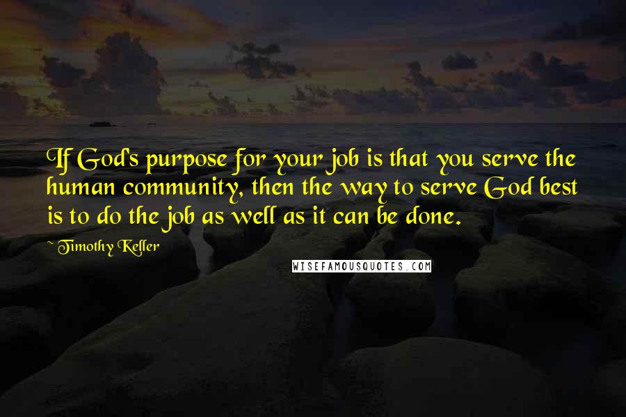 Timothy Keller Quotes: If God's purpose for your job is that you serve the human community, then the way to serve God best is to do the job as well as it can be done.