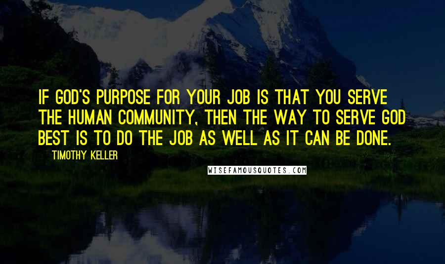 Timothy Keller Quotes: If God's purpose for your job is that you serve the human community, then the way to serve God best is to do the job as well as it can be done.