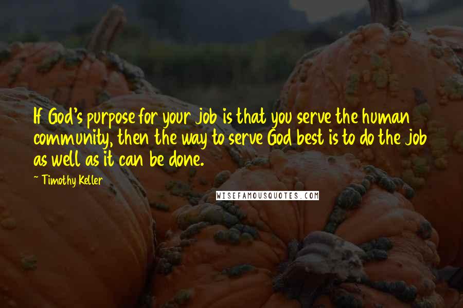 Timothy Keller Quotes: If God's purpose for your job is that you serve the human community, then the way to serve God best is to do the job as well as it can be done.