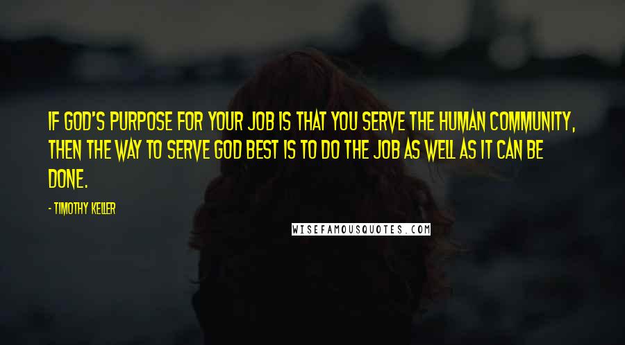 Timothy Keller Quotes: If God's purpose for your job is that you serve the human community, then the way to serve God best is to do the job as well as it can be done.