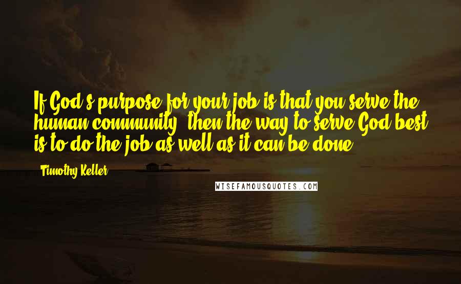 Timothy Keller Quotes: If God's purpose for your job is that you serve the human community, then the way to serve God best is to do the job as well as it can be done.