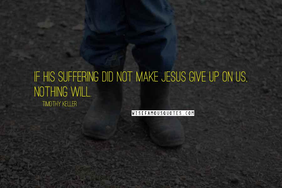 Timothy Keller Quotes: If his suffering did not make Jesus give up on us, nothing will.