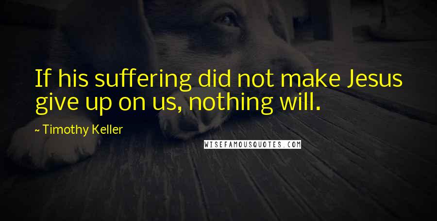 Timothy Keller Quotes: If his suffering did not make Jesus give up on us, nothing will.