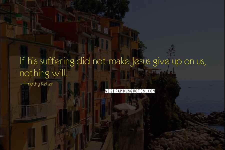 Timothy Keller Quotes: If his suffering did not make Jesus give up on us, nothing will.