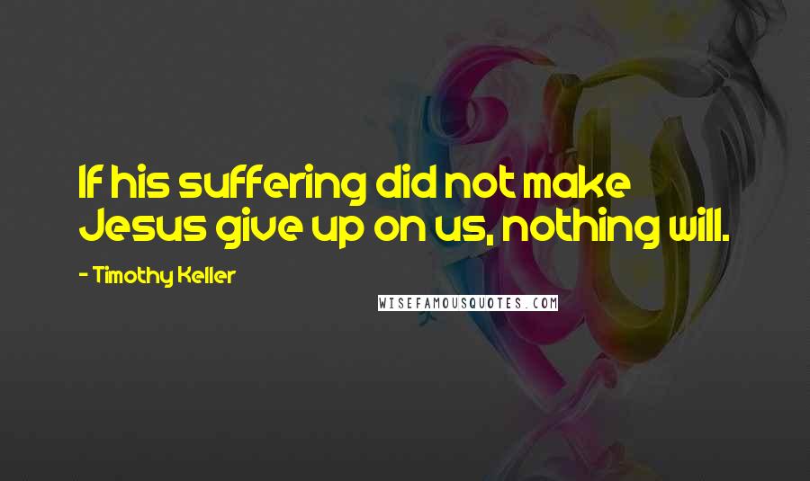 Timothy Keller Quotes: If his suffering did not make Jesus give up on us, nothing will.