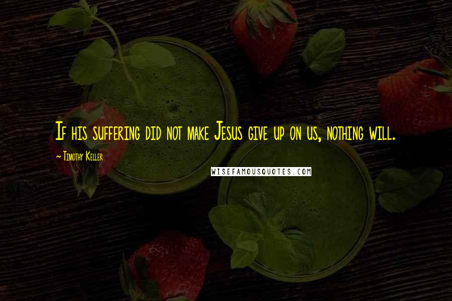 Timothy Keller Quotes: If his suffering did not make Jesus give up on us, nothing will.