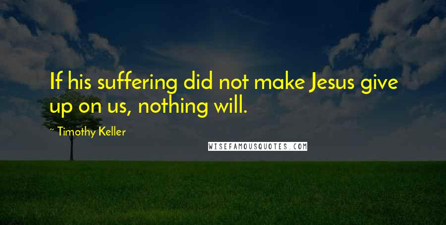 Timothy Keller Quotes: If his suffering did not make Jesus give up on us, nothing will.