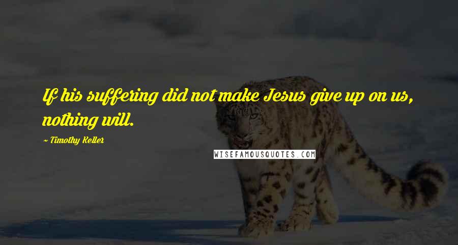 Timothy Keller Quotes: If his suffering did not make Jesus give up on us, nothing will.