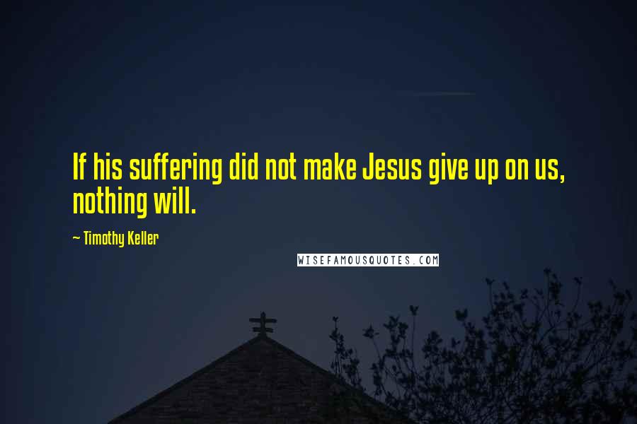 Timothy Keller Quotes: If his suffering did not make Jesus give up on us, nothing will.