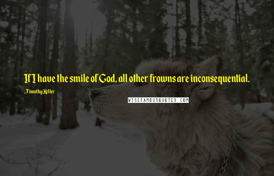 Timothy Keller Quotes: If I have the smile of God, all other frowns are inconsequential.