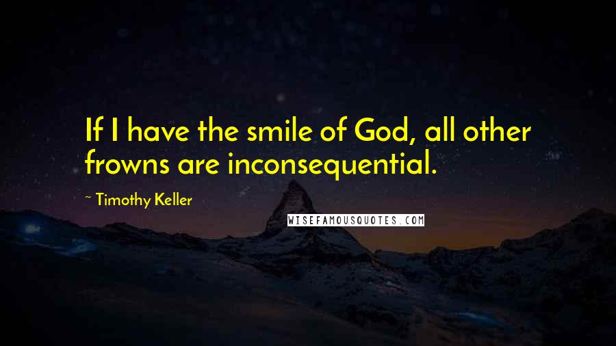 Timothy Keller Quotes: If I have the smile of God, all other frowns are inconsequential.