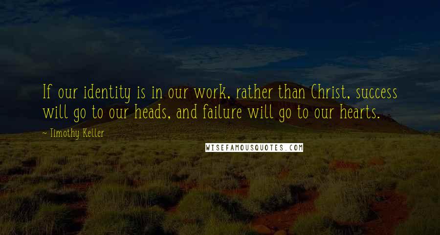 Timothy Keller Quotes: If our identity is in our work, rather than Christ, success will go to our heads, and failure will go to our hearts.