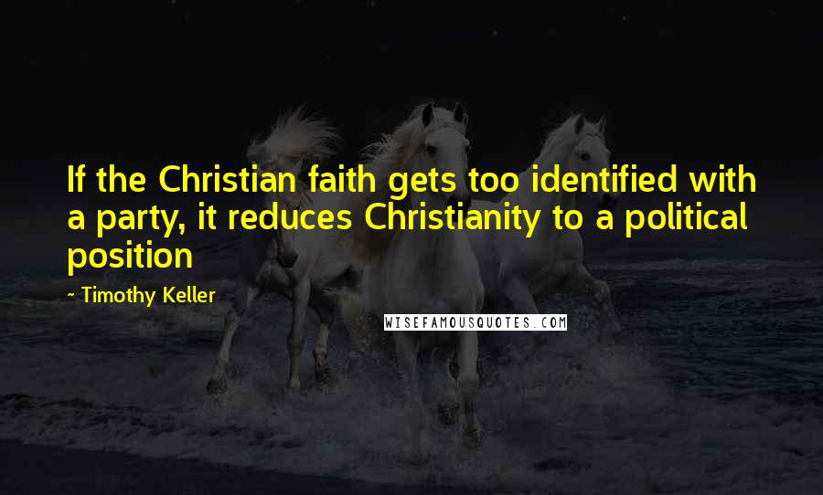 Timothy Keller Quotes: If the Christian faith gets too identified with a party, it reduces Christianity to a political position