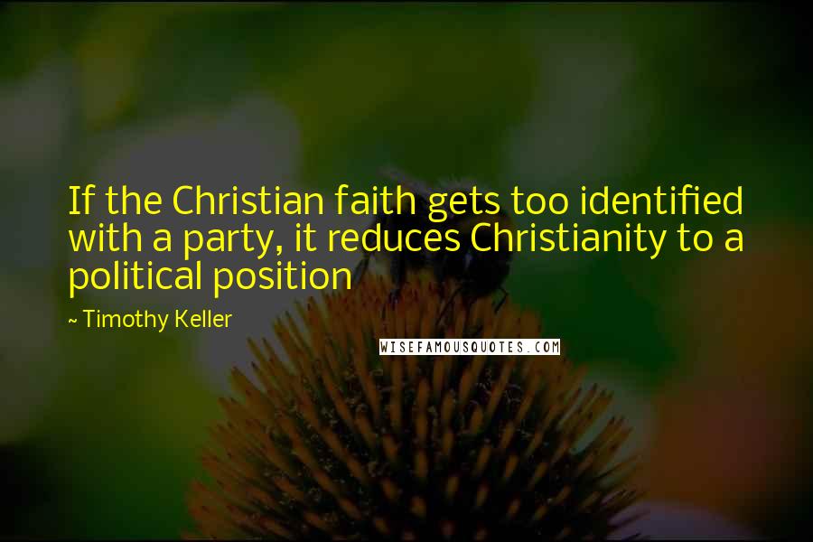 Timothy Keller Quotes: If the Christian faith gets too identified with a party, it reduces Christianity to a political position