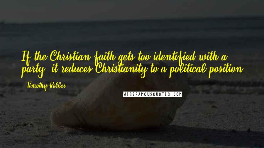 Timothy Keller Quotes: If the Christian faith gets too identified with a party, it reduces Christianity to a political position