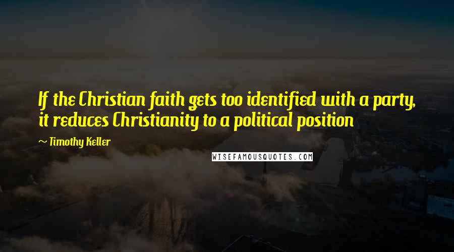 Timothy Keller Quotes: If the Christian faith gets too identified with a party, it reduces Christianity to a political position