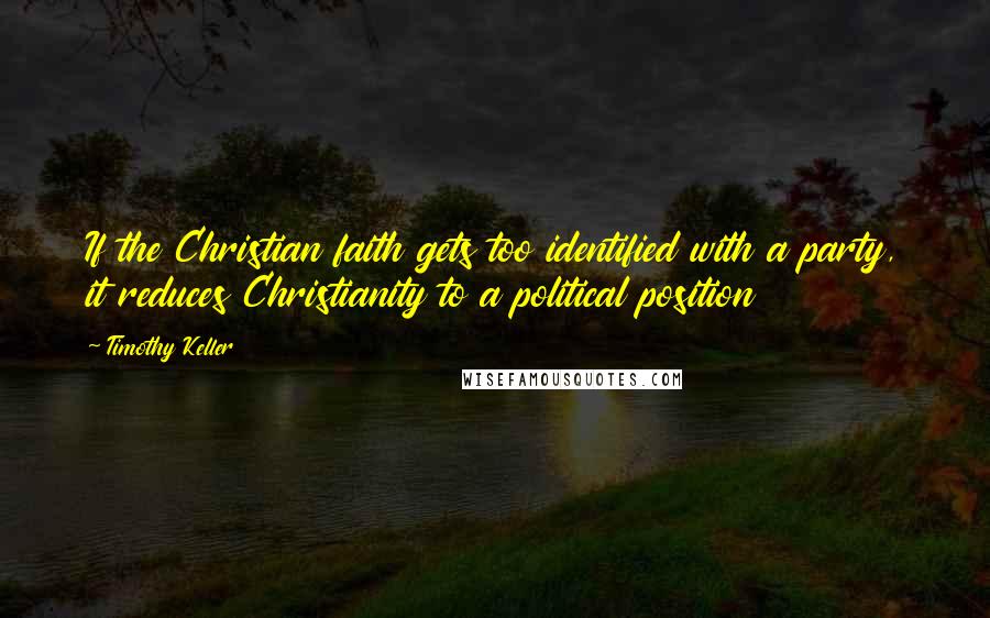 Timothy Keller Quotes: If the Christian faith gets too identified with a party, it reduces Christianity to a political position