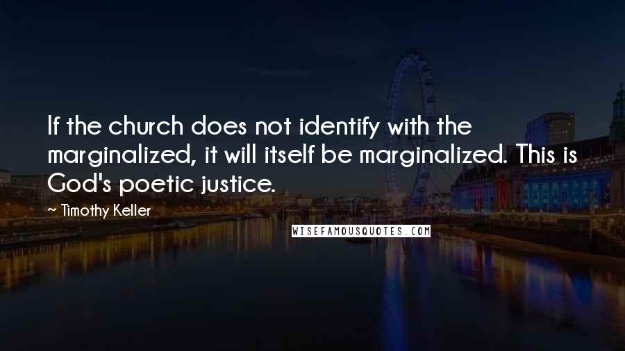 Timothy Keller Quotes: If the church does not identify with the marginalized, it will itself be marginalized. This is God's poetic justice.