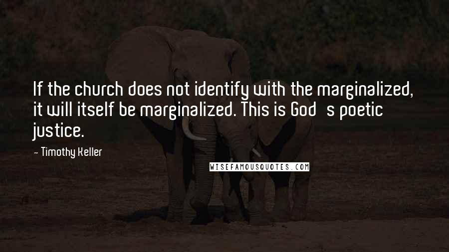 Timothy Keller Quotes: If the church does not identify with the marginalized, it will itself be marginalized. This is God's poetic justice.