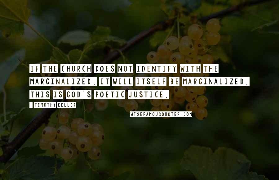 Timothy Keller Quotes: If the church does not identify with the marginalized, it will itself be marginalized. This is God's poetic justice.