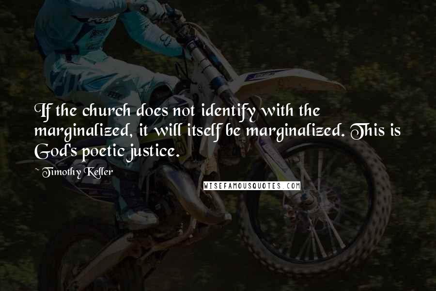 Timothy Keller Quotes: If the church does not identify with the marginalized, it will itself be marginalized. This is God's poetic justice.