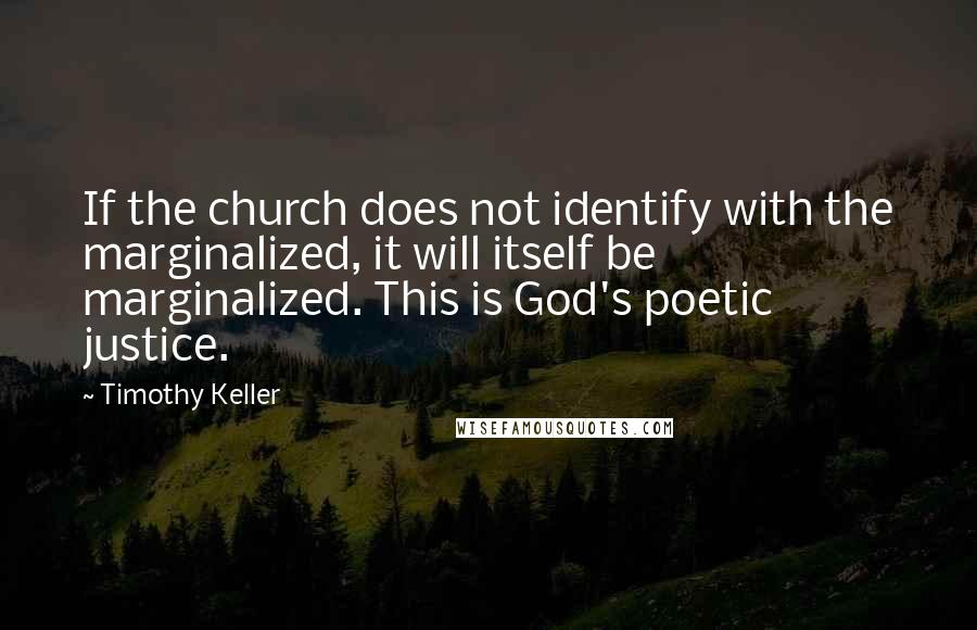 Timothy Keller Quotes: If the church does not identify with the marginalized, it will itself be marginalized. This is God's poetic justice.