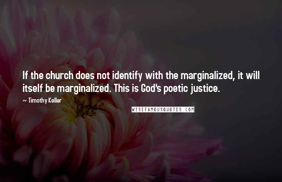 Timothy Keller Quotes: If the church does not identify with the marginalized, it will itself be marginalized. This is God's poetic justice.