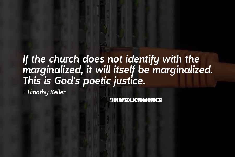 Timothy Keller Quotes: If the church does not identify with the marginalized, it will itself be marginalized. This is God's poetic justice.