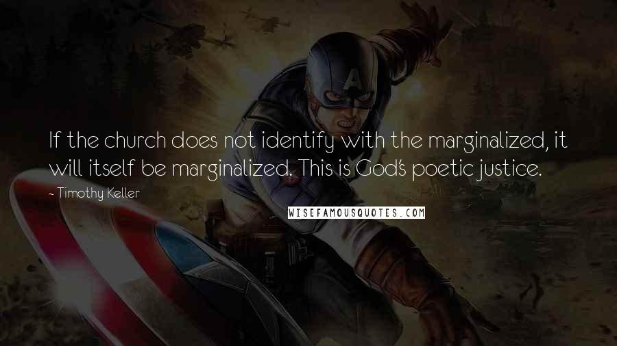 Timothy Keller Quotes: If the church does not identify with the marginalized, it will itself be marginalized. This is God's poetic justice.