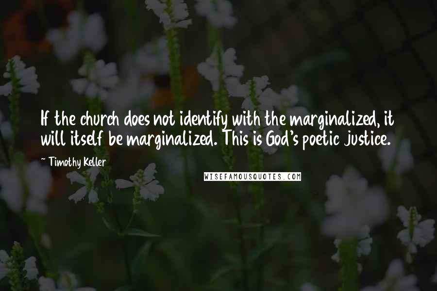 Timothy Keller Quotes: If the church does not identify with the marginalized, it will itself be marginalized. This is God's poetic justice.