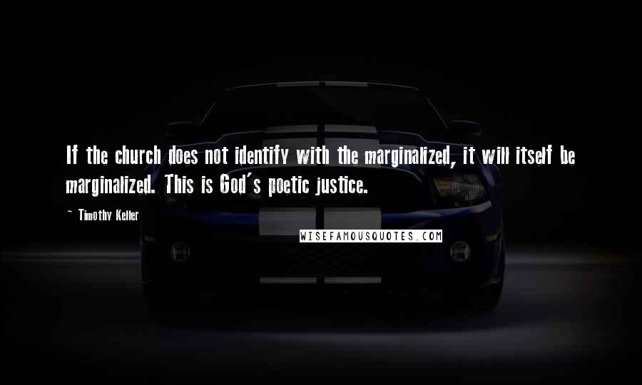 Timothy Keller Quotes: If the church does not identify with the marginalized, it will itself be marginalized. This is God's poetic justice.