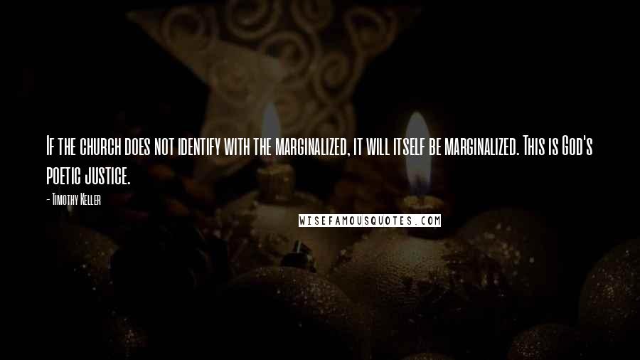 Timothy Keller Quotes: If the church does not identify with the marginalized, it will itself be marginalized. This is God's poetic justice.