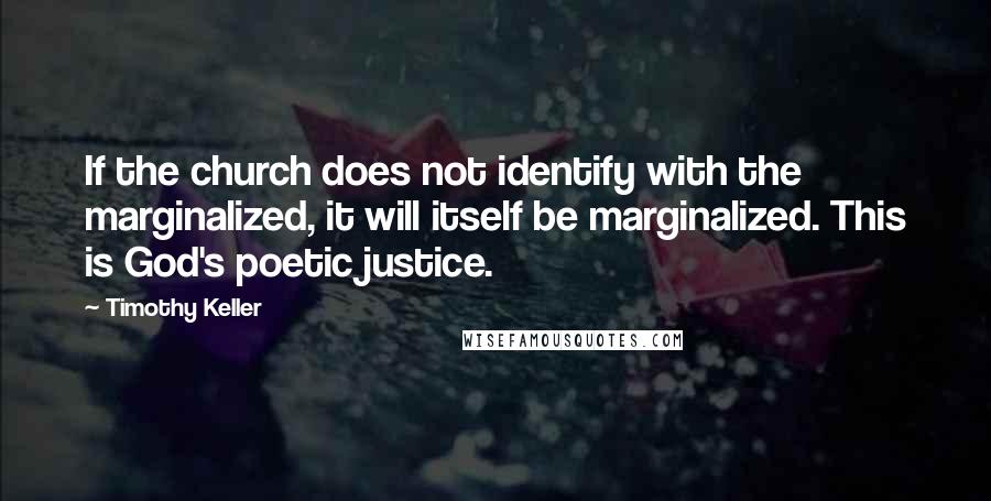 Timothy Keller Quotes: If the church does not identify with the marginalized, it will itself be marginalized. This is God's poetic justice.