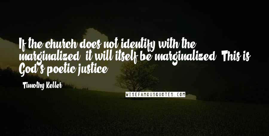 Timothy Keller Quotes: If the church does not identify with the marginalized, it will itself be marginalized. This is God's poetic justice.