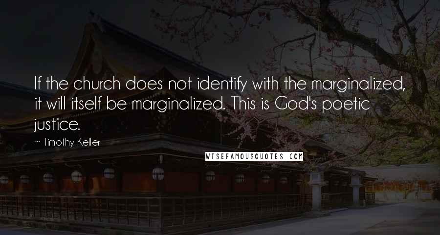 Timothy Keller Quotes: If the church does not identify with the marginalized, it will itself be marginalized. This is God's poetic justice.