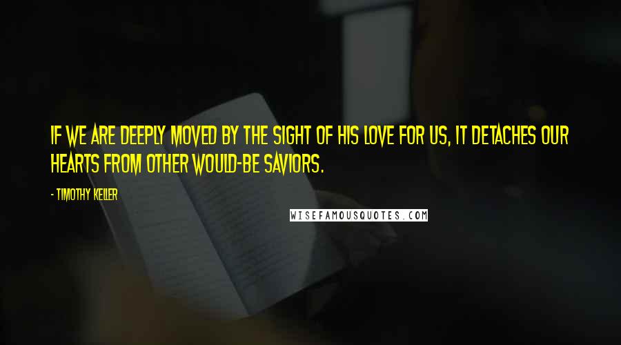 Timothy Keller Quotes: If we are deeply moved by the sight of his love for us, it detaches our hearts from other would-be saviors.