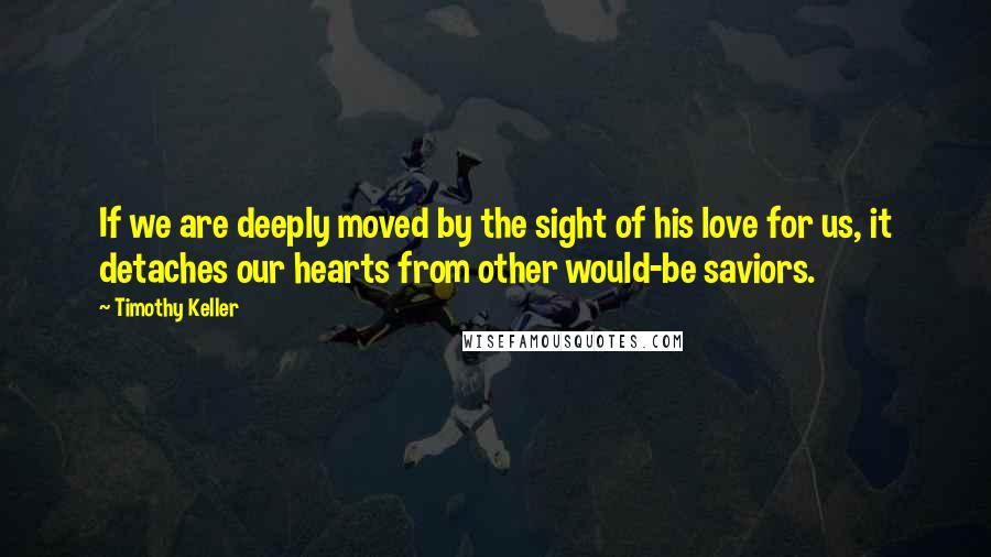 Timothy Keller Quotes: If we are deeply moved by the sight of his love for us, it detaches our hearts from other would-be saviors.