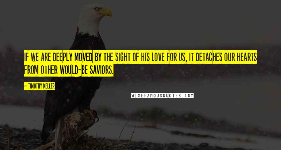 Timothy Keller Quotes: If we are deeply moved by the sight of his love for us, it detaches our hearts from other would-be saviors.