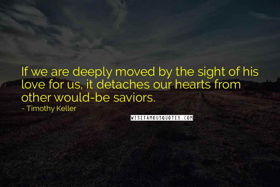 Timothy Keller Quotes: If we are deeply moved by the sight of his love for us, it detaches our hearts from other would-be saviors.