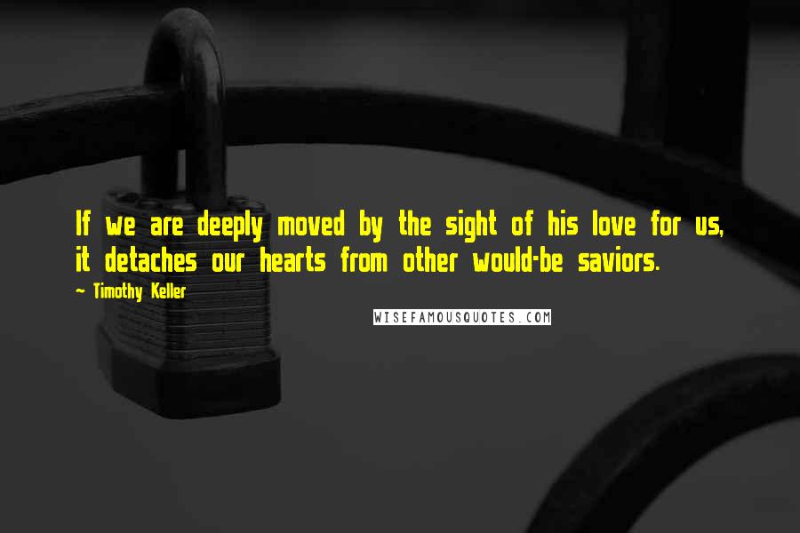 Timothy Keller Quotes: If we are deeply moved by the sight of his love for us, it detaches our hearts from other would-be saviors.