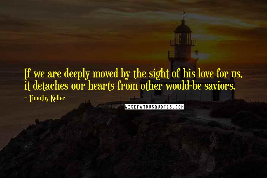 Timothy Keller Quotes: If we are deeply moved by the sight of his love for us, it detaches our hearts from other would-be saviors.