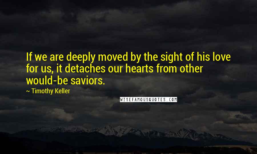 Timothy Keller Quotes: If we are deeply moved by the sight of his love for us, it detaches our hearts from other would-be saviors.