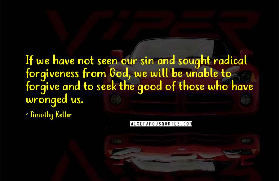 Timothy Keller Quotes: If we have not seen our sin and sought radical forgiveness from God, we will be unable to forgive and to seek the good of those who have wronged us.