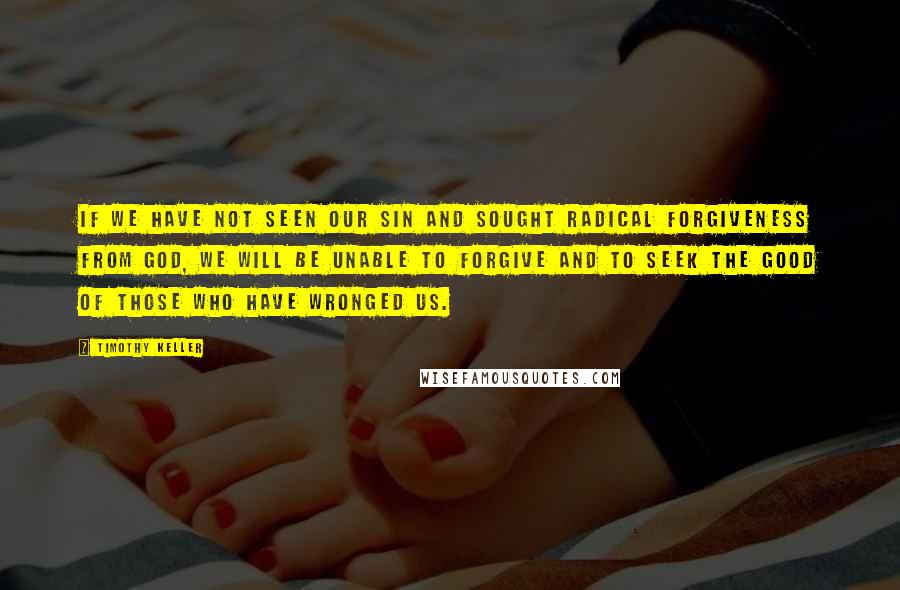 Timothy Keller Quotes: If we have not seen our sin and sought radical forgiveness from God, we will be unable to forgive and to seek the good of those who have wronged us.