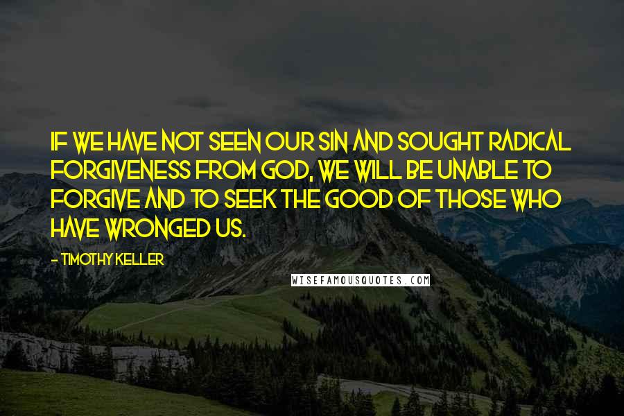 Timothy Keller Quotes: If we have not seen our sin and sought radical forgiveness from God, we will be unable to forgive and to seek the good of those who have wronged us.