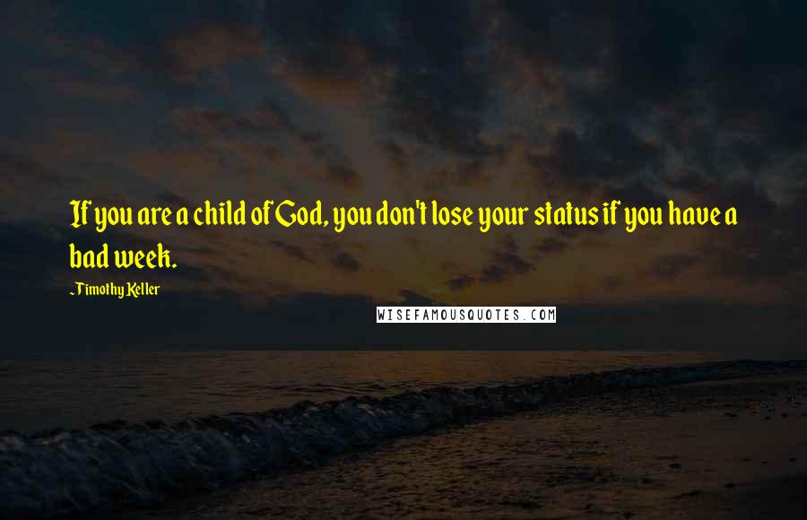 Timothy Keller Quotes: If you are a child of God, you don't lose your status if you have a bad week.