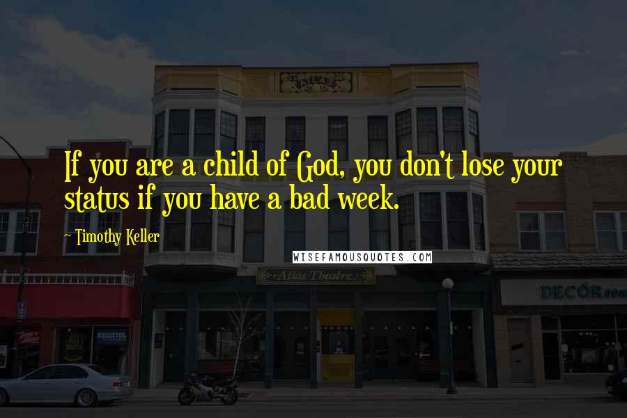 Timothy Keller Quotes: If you are a child of God, you don't lose your status if you have a bad week.