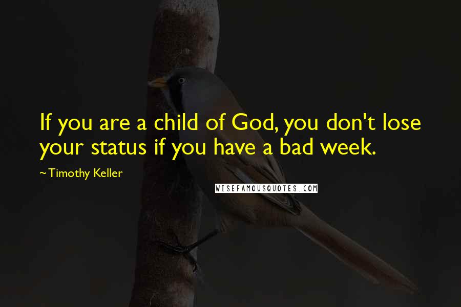 Timothy Keller Quotes: If you are a child of God, you don't lose your status if you have a bad week.