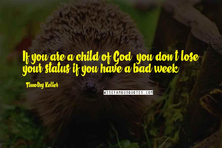 Timothy Keller Quotes: If you are a child of God, you don't lose your status if you have a bad week.
