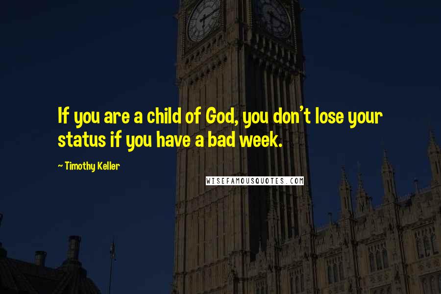 Timothy Keller Quotes: If you are a child of God, you don't lose your status if you have a bad week.
